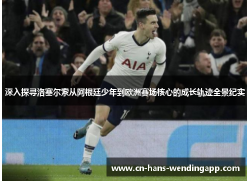 深入探寻洛塞尔索从阿根廷少年到欧洲赛场核心的成长轨迹全景纪实