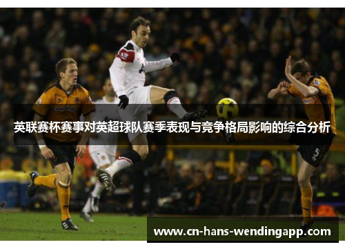 英联赛杯赛事对英超球队赛季表现与竞争格局影响的综合分析