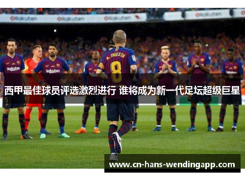 西甲最佳球员评选激烈进行 谁将成为新一代足坛超级巨星