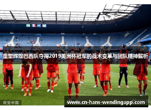 重塑辉煌巴西队夺得2019美洲杯冠军的战术变革与团队精神解析