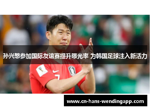 孙兴慜参加国际友谊赛提升曝光率 为韩国足球注入新活力