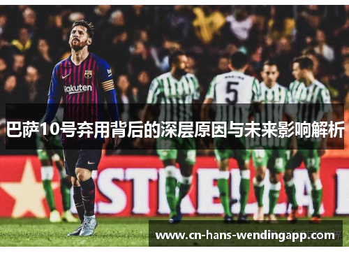 巴萨10号弃用背后的深层原因与未来影响解析