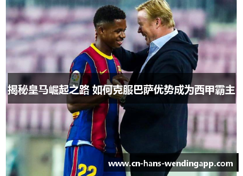 揭秘皇马崛起之路 如何克服巴萨优势成为西甲霸主