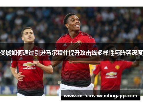 曼城如何通过引进马尔穆什提升攻击线多样性与阵容深度