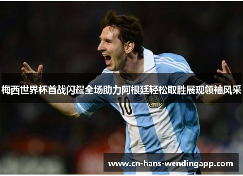 梅西世界杯首战闪耀全场助力阿根廷轻松取胜展现领袖风采