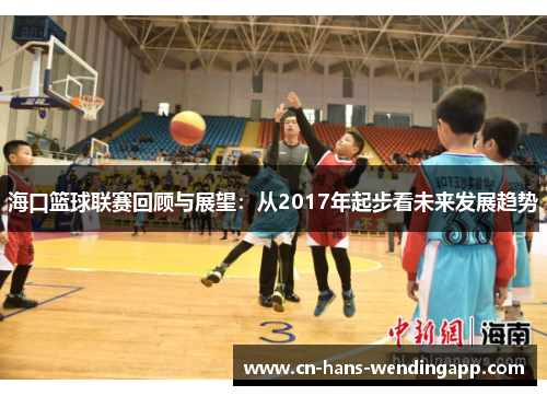 海口篮球联赛回顾与展望：从2017年起步看未来发展趋势