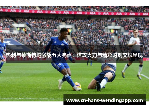 热刺与莱斯特城激战五大亮点：进攻火力与精彩时刻交织呈现