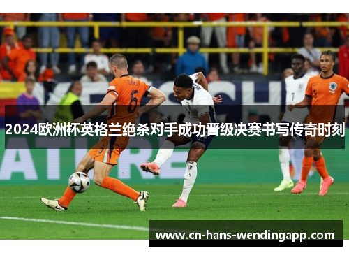 2024欧洲杯英格兰绝杀对手成功晋级决赛书写传奇时刻