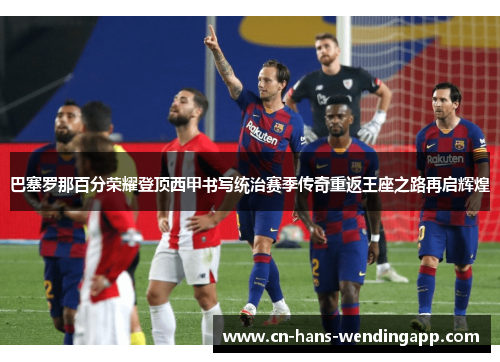 巴塞罗那百分荣耀登顶西甲书写统治赛季传奇重返王座之路再启辉煌 巴塞罗那百分荣耀登顶西甲书写统治赛季传奇重返王座之路再启辉煌