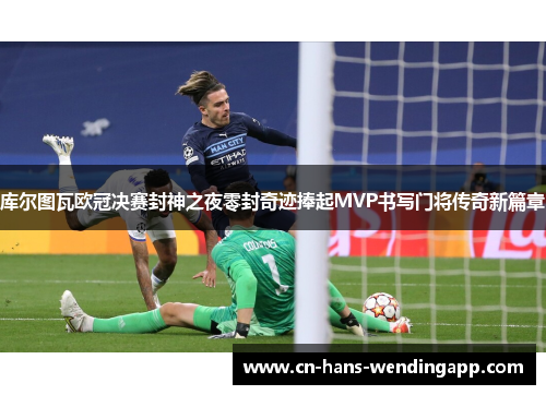 库尔图瓦欧冠决赛封神之夜零封奇迹捧起MVP书写门将传奇新篇章 库尔图瓦欧冠决赛封神之夜零封奇迹捧起MVP书写门将传奇新篇章