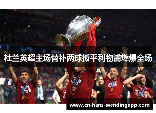 杜兰英超主场替补两球扳平利物浦燃爆全场