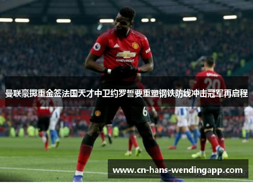 曼联豪掷重金签法国天才中卫约罗誓要重塑钢铁防线冲击冠军再启程