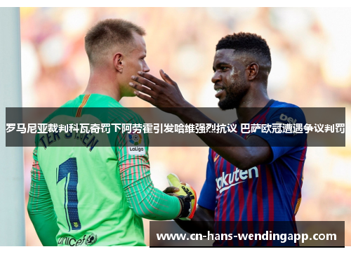 罗马尼亚裁判科瓦奇罚下阿劳霍引发哈维强烈抗议 巴萨欧冠遭遇争议判罚