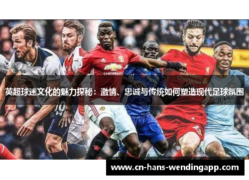 英超球迷文化的魅力探秘：激情、忠诚与传统如何塑造现代足球氛围